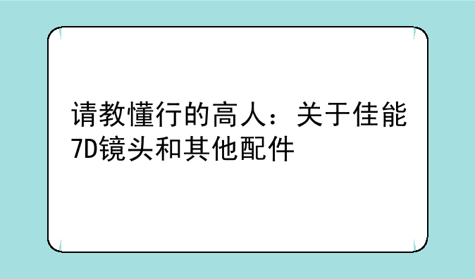 请教懂行的高人：关于佳能7D镜头和其他配件