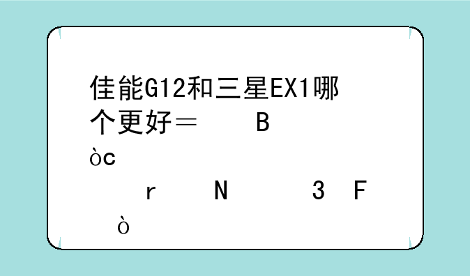 佳能G12和三星EX1哪个更好？各自优点在哪里呢？