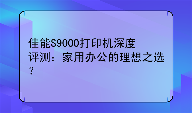 佳能S9000打印机深度评测：家用办公的理想之选？