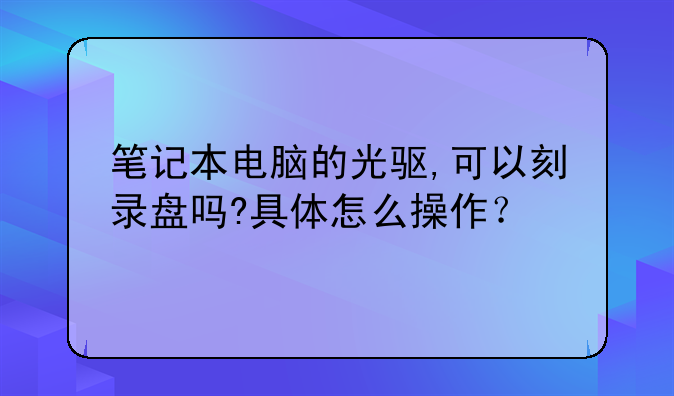 笔记本电脑的光驱,可以刻录盘吗?具体怎么操作？
