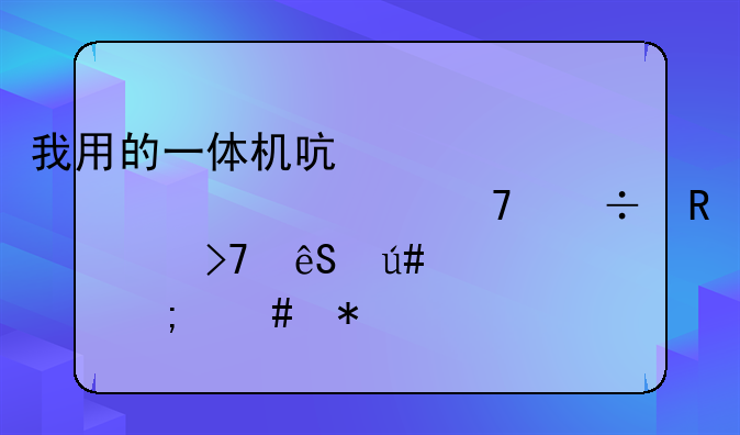 我用的一体机启天A7000系统不好用。反应很慢怎么办