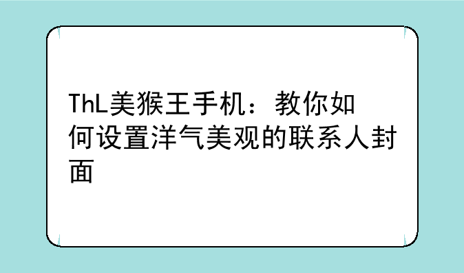 ThL美猴王手机：教你如何设置洋气美观的联系人封面