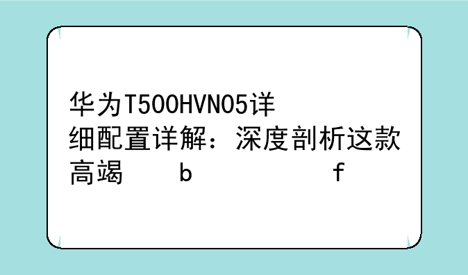 华为T500HVN05详细配置详解：深度剖析这款高端显示器