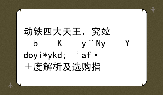动铁四大天王，究竟谁是你的真命天子？深度解析及选购指南