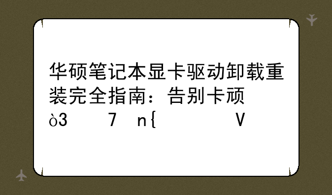 华硕笔记本显卡驱动卸载重装完全指南：告别卡顿，重回流畅