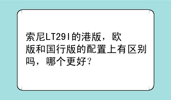索尼LT29I的港版，欧版和国行版的配置上有区别吗，哪个更好？