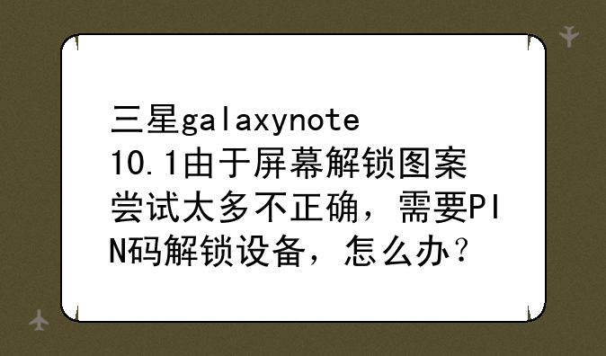 三星galaxynote10.1由于屏幕解锁图案尝试太多不正确，需要PIN码解锁设备，怎么办？
