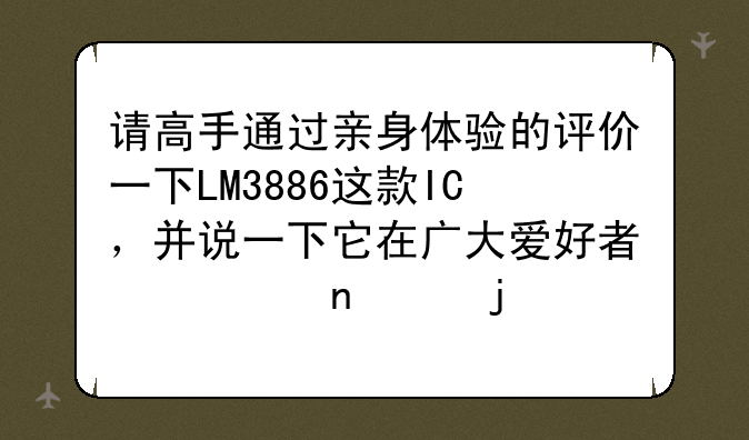 请高手通过亲身体验的评价一下LM3886这款IC，并说一下它在广大爱好者心目中的形象与大致地位，多谢？