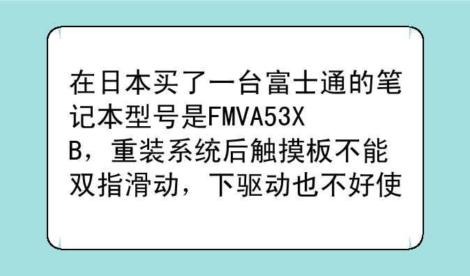 在日本买了一台富士通的笔记本型号是FMVA53XB，重装系统后触摸板不能双指滑动，下驱动也不好使怎么解决