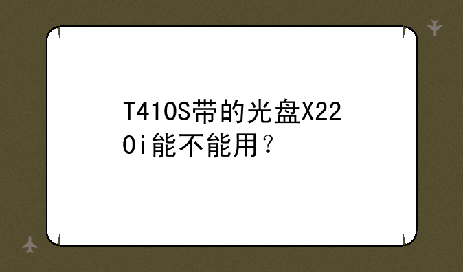 T410S带的光盘X220i能不能用？