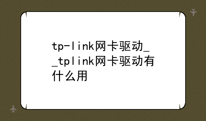 tp-link网卡驱动__tplink网卡驱动有什么用
