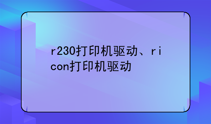 r230打印机驱动、ricon打印机驱动