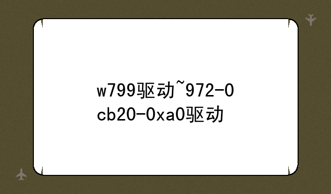 w799驱动~972-0cb20-0xa0驱动