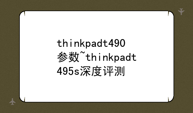 thinkpadt490参数~thinkpadt495s深度评测