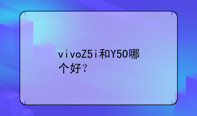 vivoZ5i和Y50哪个好？
