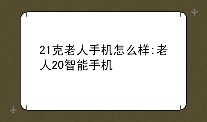 21克老人手机怎么样:老人20智能手机