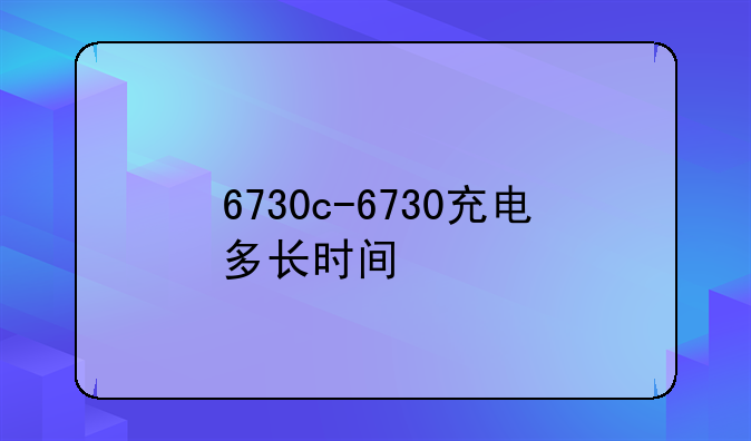 6730c-6730充电多长时间