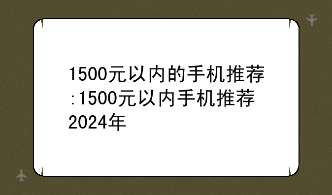 1500元以内的手机推荐:1500元以内手机推荐2024年