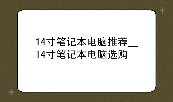 14寸笔记本电脑推荐__14寸笔记本电脑选购