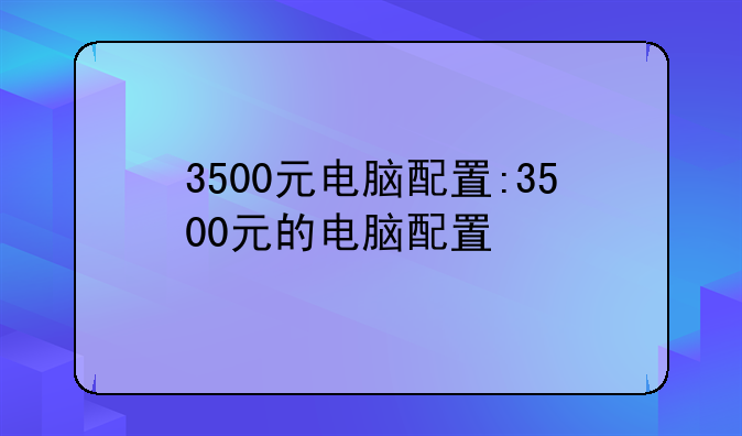 3500元电脑配置:3500元的电脑配置