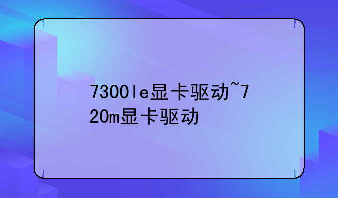 7300le显卡驱动~720m显卡驱动