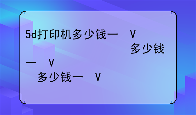 5d打印机多少钱一台~5d打印机效果图
