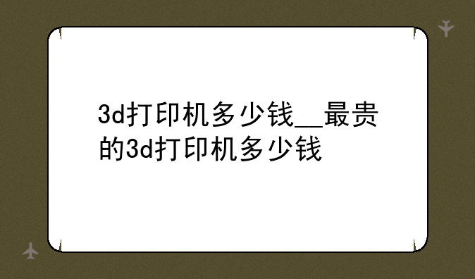 3d打印机多少钱__最贵的3d打印机多少钱