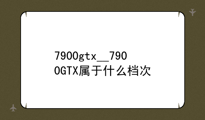 7900gtx__7900GTX属于什么档次