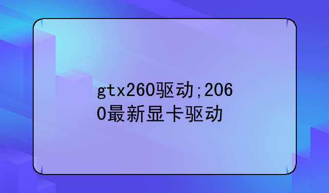 gtx260驱动;2060最新显卡驱动