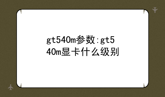 gt540m参数:gt540m显卡什么级别