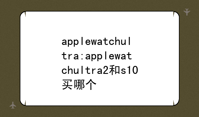 applewatchultra:applewatchultra2和s10买哪个