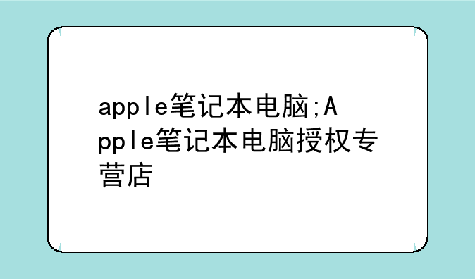 apple笔记本电脑;Apple笔记本电脑授权专营店