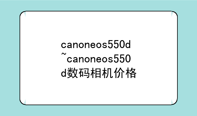 canoneos550d~canoneos550d数码相机价格