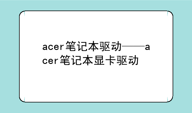 acer笔记本驱动——acer笔记本显卡驱动
