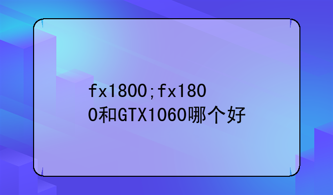 fx1800;fx1800和GTX1060哪个好