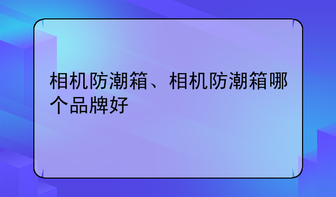 相机防潮箱、相机防潮箱哪个品牌好