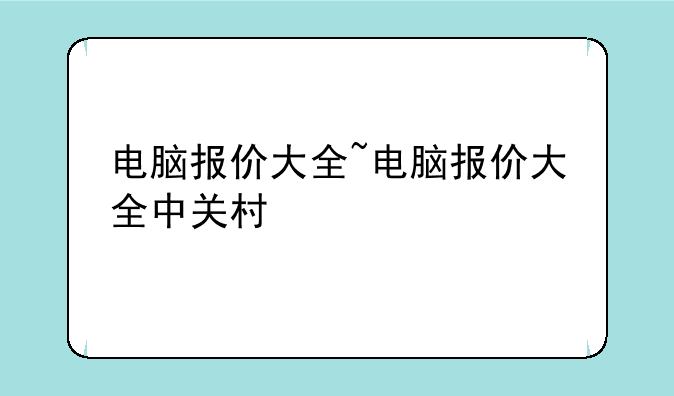 电脑报价大全~电脑报价大全中关村