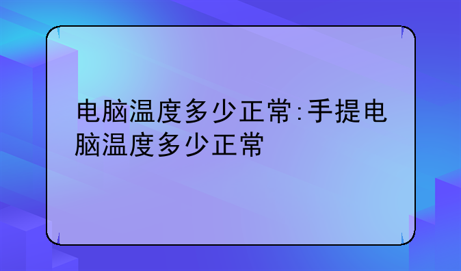 电脑温度多少正常:手提电脑温度多少正常