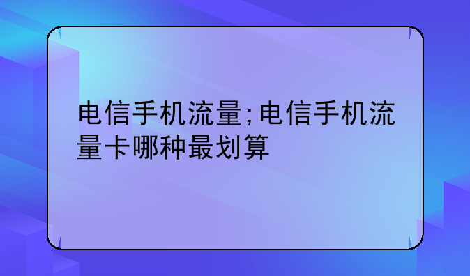 电信手机流量;电信手机流量卡哪种最划算