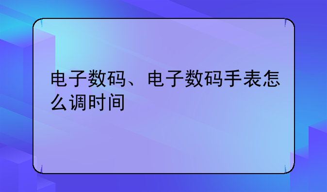 电子数码、电子数码手表怎么调时间