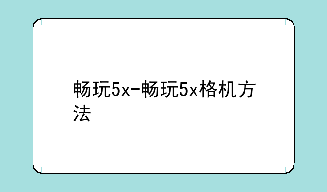 畅玩5x-畅玩5x格机方法