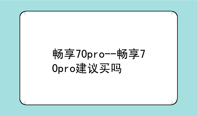 畅享70pro--畅享70pro建议买吗