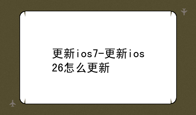 更新ios7-更新ios26怎么更新