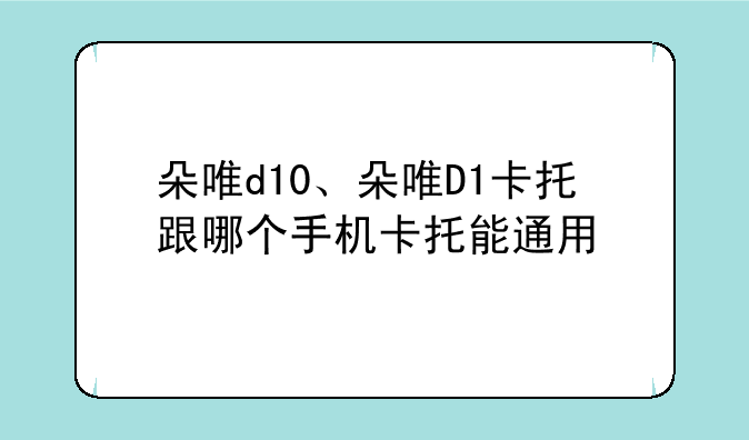 朵唯d10、朵唯D1卡托跟哪个手机卡托能通用