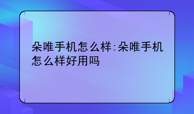 朵唯手机怎么样:朵唯手机怎么样好用吗