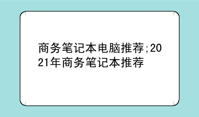 商务笔记本电脑推荐;2021年商务笔记本推荐