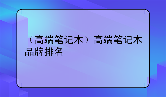 （高端笔记本）高端笔记本品牌排名