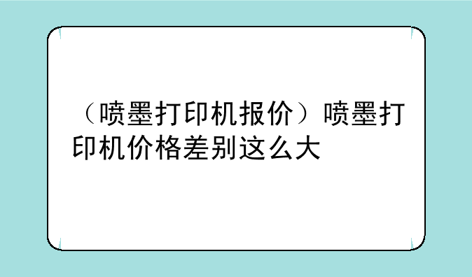 （喷墨打印机报价）喷墨打印机价格差别这么大