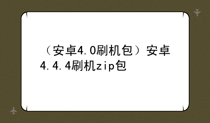 （安卓4.0刷机包）安卓4.4.4刷机zip包