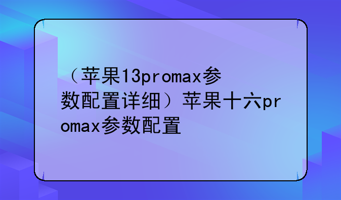 （苹果13promax参数配置详细）苹果十六promax参数配置